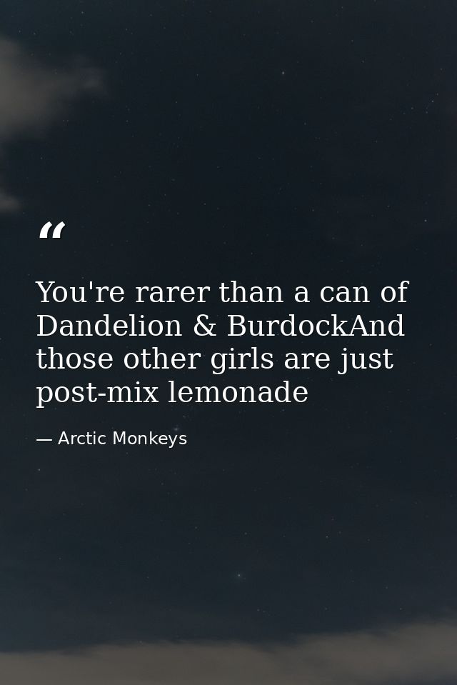 You're rarer than a can of Dandelion & BurdockAnd those other girls are just post-mix lemonade — Arctic Monkeys