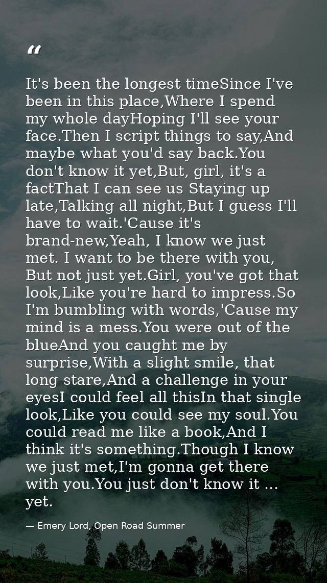 It's been the longest timeSince I've been in this place,Where I spend my whole dayHoping I'll see your face.Then I scrip — Emery Lord, Open Road Summer