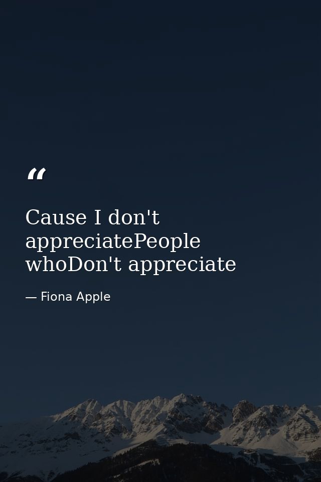 Cause I don't appreciatePeople whoDon't appreciate — Fiona Apple