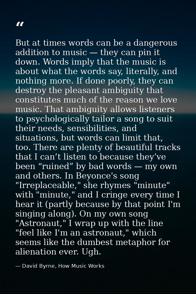 But at times words can be a dangerous addition to music — they can pin it down. Words imply that the music is about what — David Byrne, How Music Works
