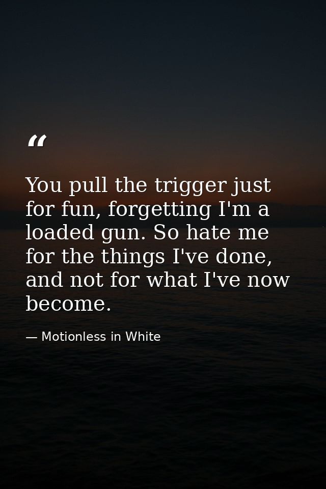 You pull the trigger just for fun, forgetting I'm a loaded gun. So hate me for the things I've done, and not for what I' — Motionless in White