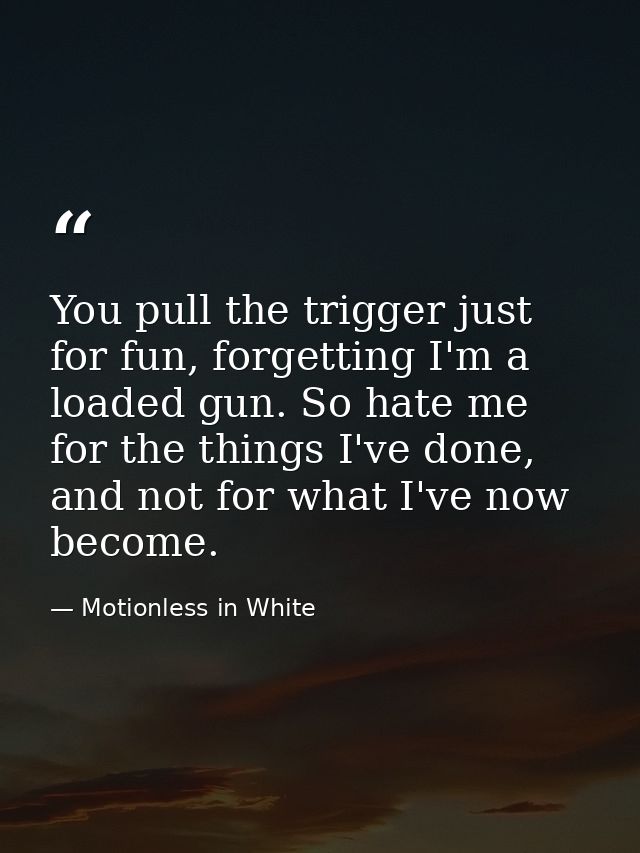 You pull the trigger just for fun, forgetting I'm a loaded gun. So hate me for the things I've done, and not for what I' — Motionless in White