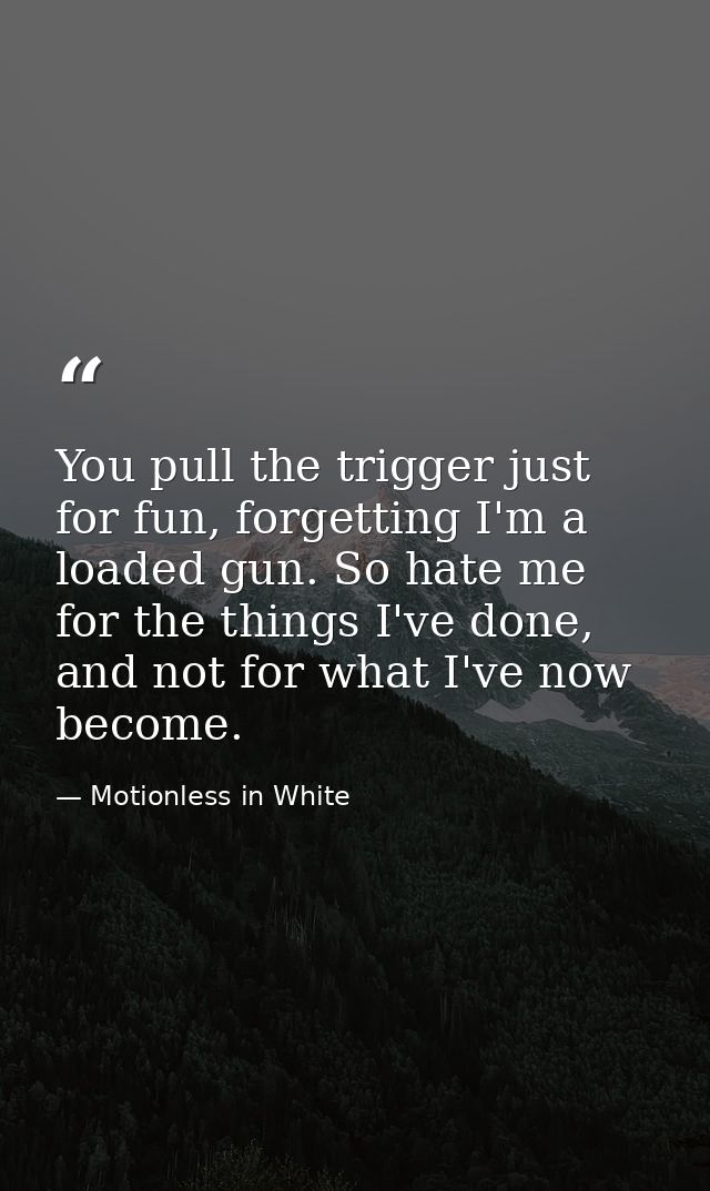 You pull the trigger just for fun, forgetting I'm a loaded gun. So hate me for the things I've done, and not for what I' — Motionless in White