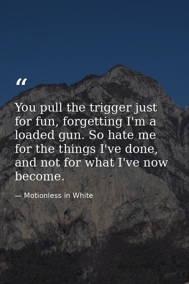 You pull the trigger just for fun, forgetting I'm a loaded gun. So hate me for the things I've done, and not for what I' — Motionless in White