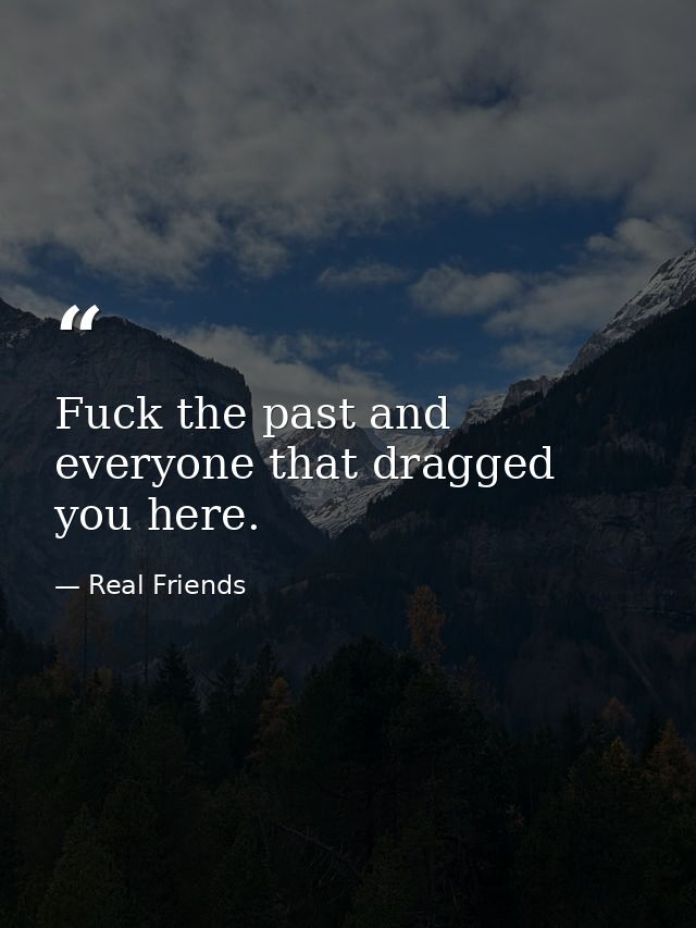 Fuck the past and everyone that dragged you here. — Real Friends