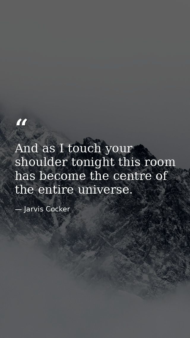 And as I touch your shoulder tonight this room has become the centre of the entire universe. — Jarvis Cocker