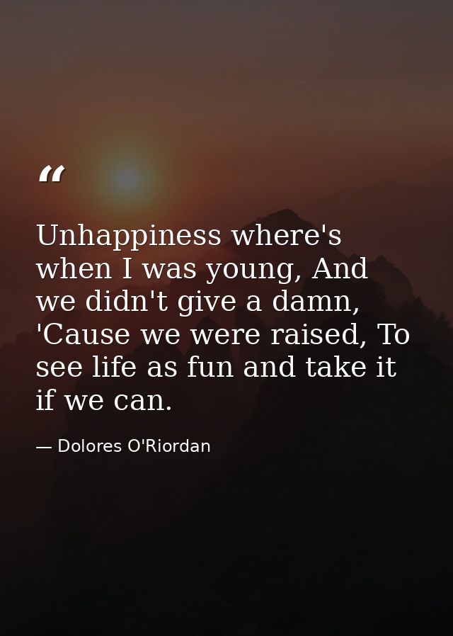 Unhappiness where's when I was young, And we didn't give a damn, 'Cause we were raised, To see life as fun and take it i — Dolores O'Riordan