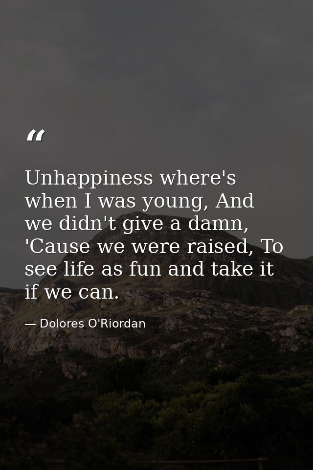 Unhappiness where's when I was young, And we didn't give a damn, 'Cause we were raised, To see life as fun and take it i — Dolores O'Riordan