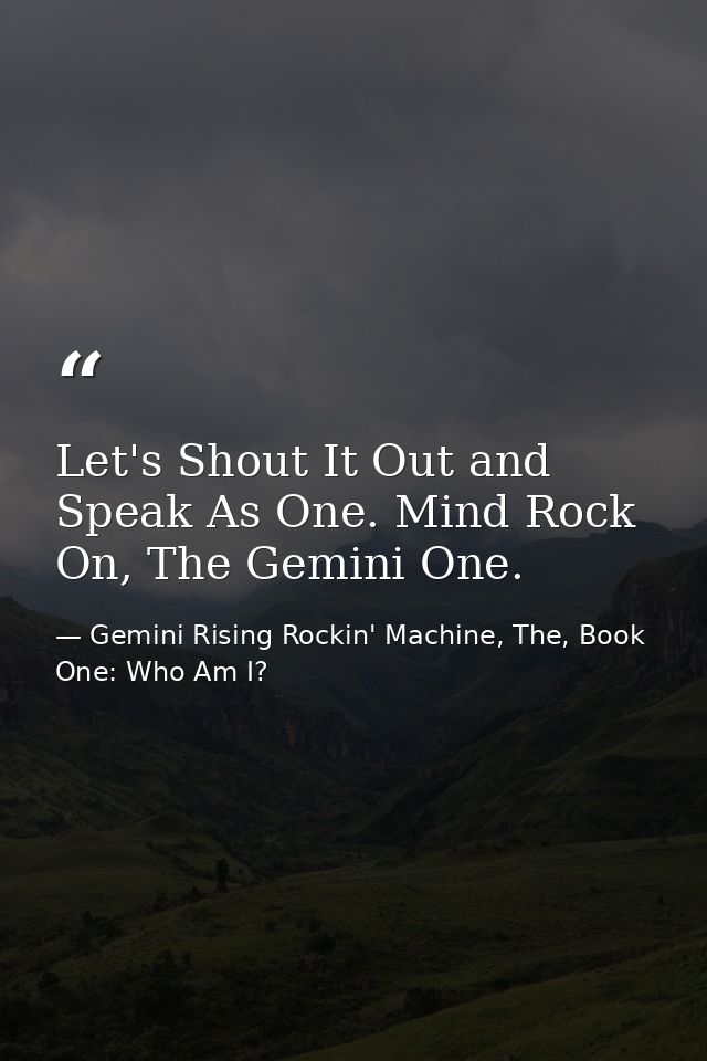Let's Shout It Out and Speak As One. Mind Rock On, The Gemini One. — Gemini Rising Rockin' Machine, The, Book One: Who Am I?