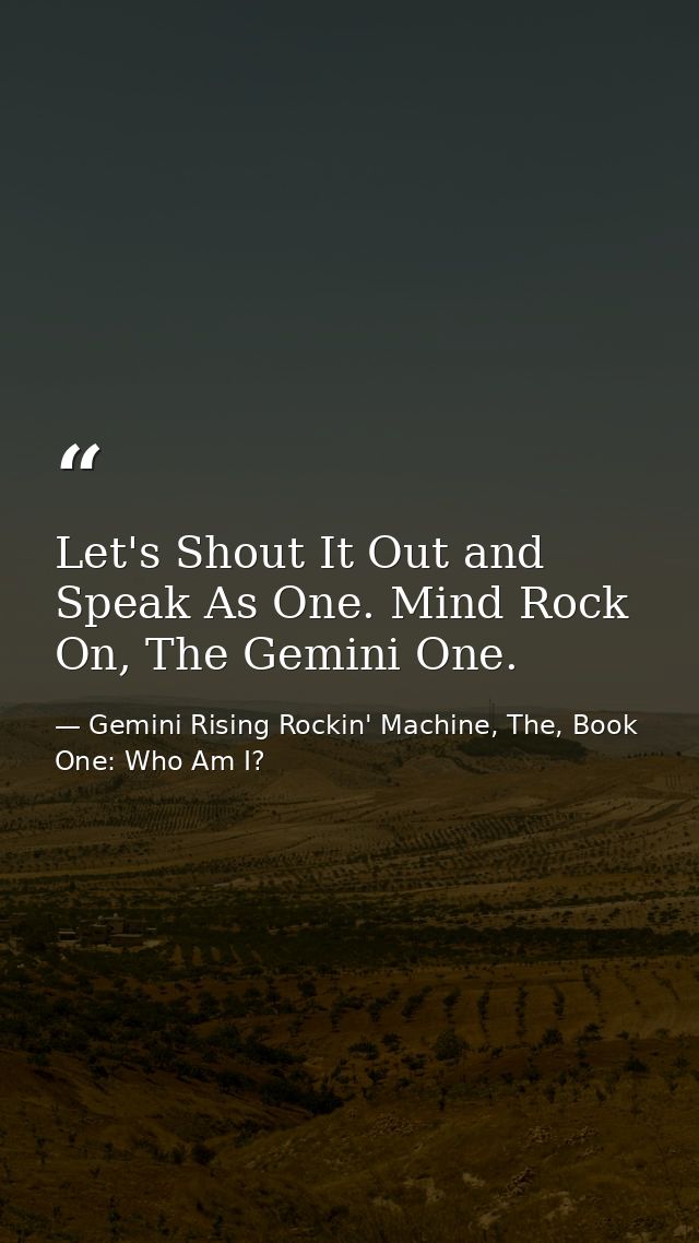 Let's Shout It Out and Speak As One. Mind Rock On, The Gemini One. — Gemini Rising Rockin' Machine, The, Book One: Who Am I?