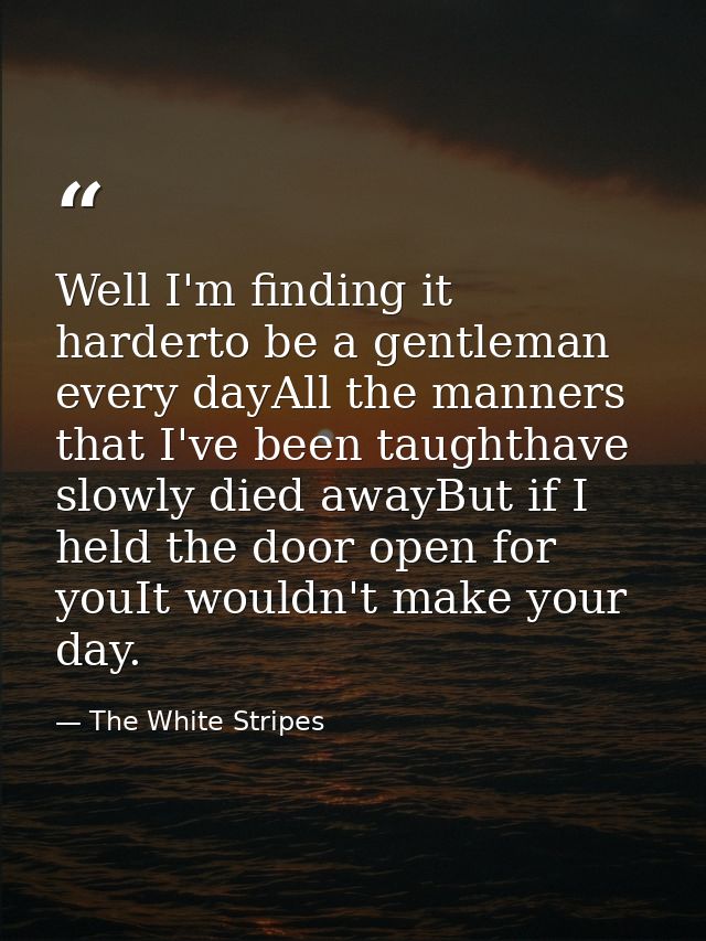 Well I'm finding it harderto be a gentleman every dayAll the manners that I've been taughthave slowly died awayBut if I  — The White Stripes