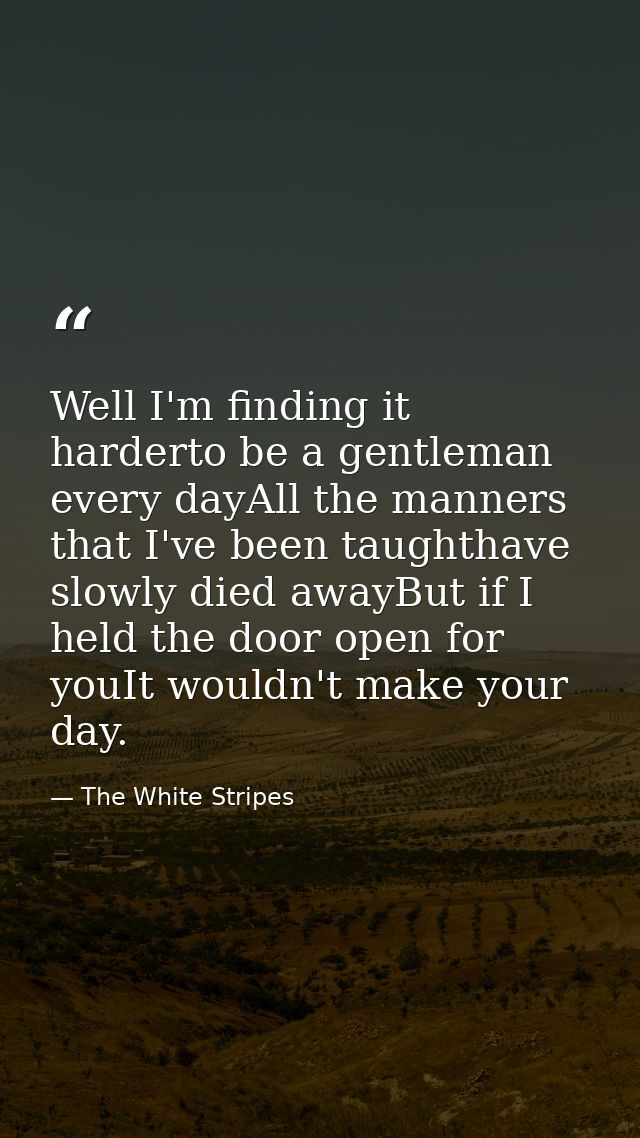 Well I'm finding it harderto be a gentleman every dayAll the manners that I've been taughthave slowly died awayBut if I  — The White Stripes