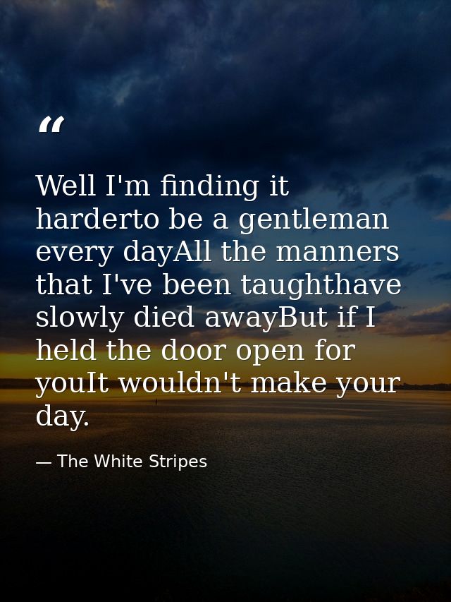 Well I'm finding it harderto be a gentleman every dayAll the manners that I've been taughthave slowly died awayBut if I  — The White Stripes