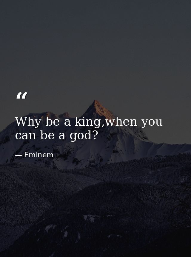 Why be a king,when you can be a god? — Eminem