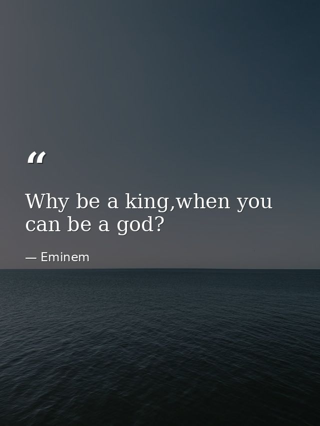 Why be a king,when you can be a god? — Eminem