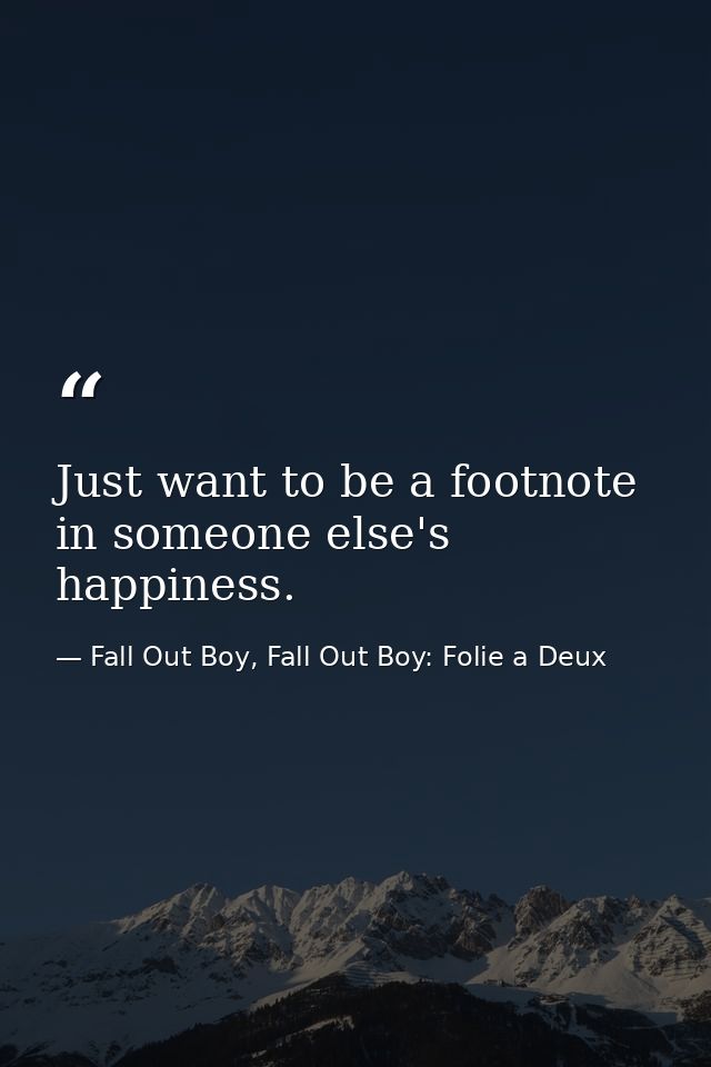 Just want to be a footnote in someone else's happiness. — Fall Out Boy, Fall Out Boy: Folie a Deux