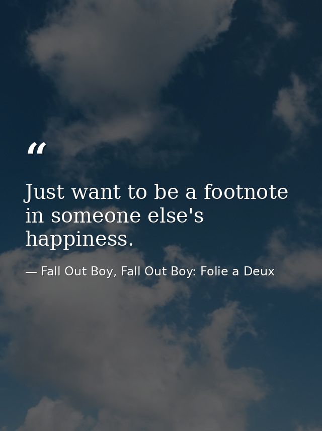 Just want to be a footnote in someone else's happiness. — Fall Out Boy, Fall Out Boy: Folie a Deux