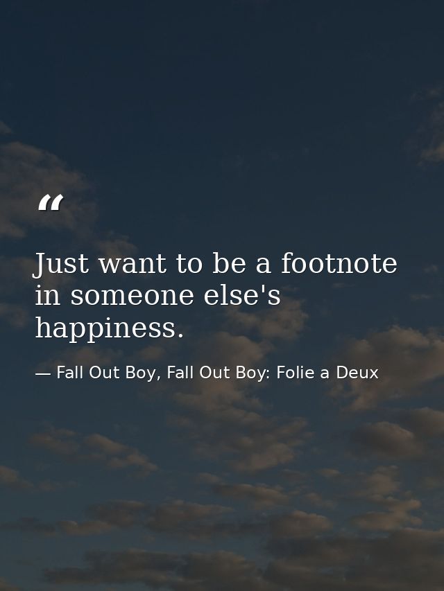 Just want to be a footnote in someone else's happiness. — Fall Out Boy, Fall Out Boy: Folie a Deux