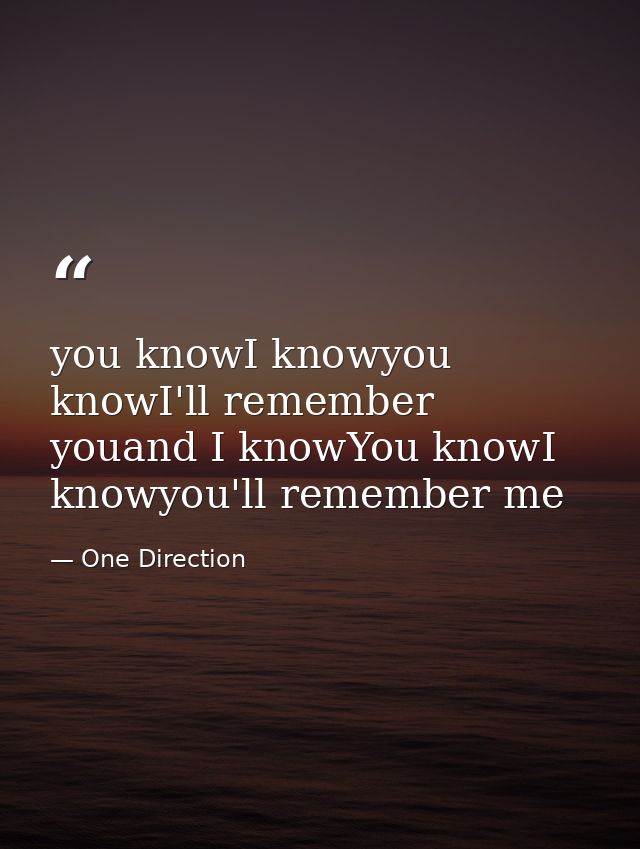 you knowI knowyou knowI'll remember youand I knowYou knowI knowyou'll remember me — One Direction