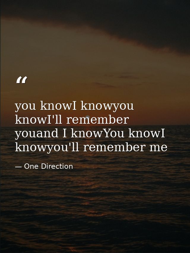 you knowI knowyou knowI'll remember youand I knowYou knowI knowyou'll remember me — One Direction
