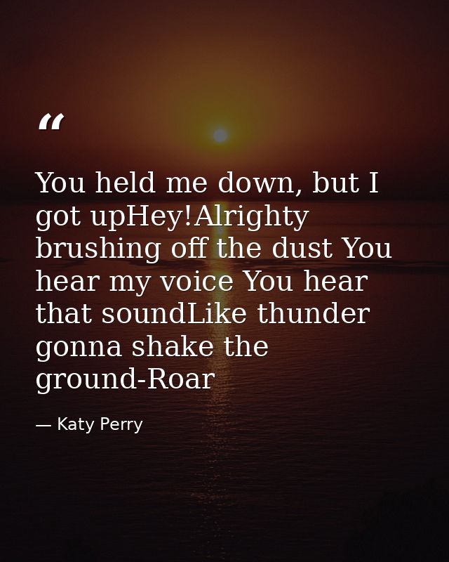 You held me down, but I got upHey!Alrighty brushing off the dust You hear my voice You hear that soundLike thunder gonna — Katy Perry