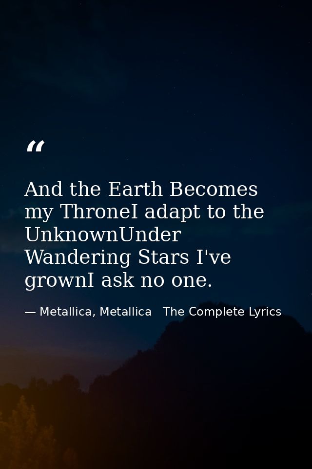 And the Earth Becomes my ThroneI adapt to the UnknownUnder Wandering Stars I've grownI ask no one. — Metallica, Metallica   The Complete Lyrics