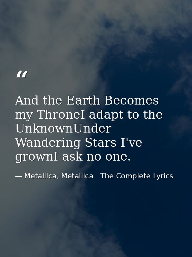 And the Earth Becomes my ThroneI adapt to the UnknownUnder Wandering Stars I've grownI ask no one. — Metallica, Metallica   The Complete Lyrics