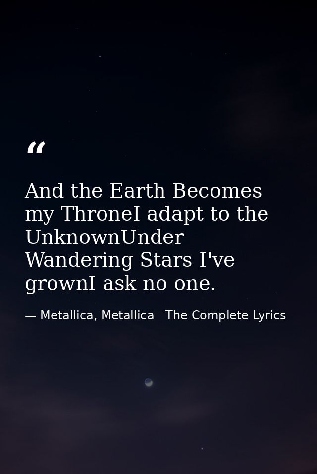 And the Earth Becomes my ThroneI adapt to the UnknownUnder Wandering Stars I've grownI ask no one. — Metallica, Metallica   The Complete Lyrics