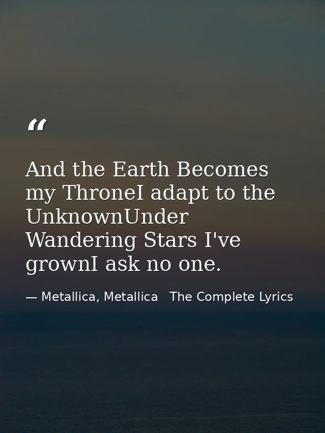 And the Earth Becomes my ThroneI adapt to the UnknownUnder Wandering Stars I've grownI ask no one. — Metallica, Metallica   The Complete Lyrics