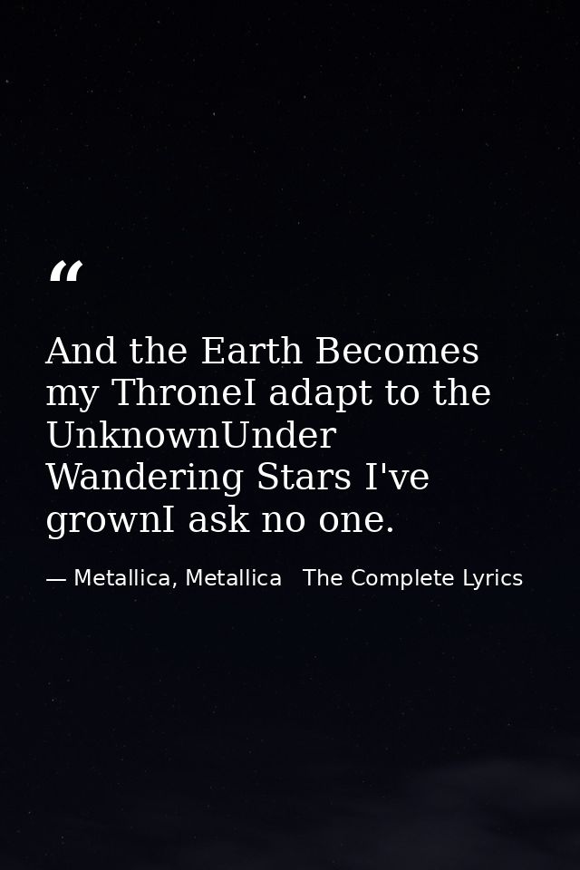 And the Earth Becomes my ThroneI adapt to the UnknownUnder Wandering Stars I've grownI ask no one. — Metallica, Metallica   The Complete Lyrics