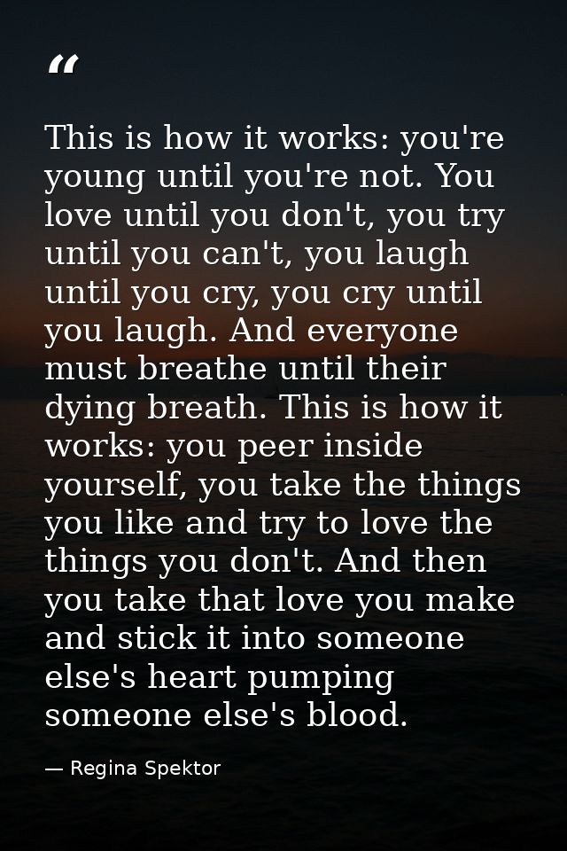 This is how it works: you're young until you're not. You love until you don't, you try until you can't, you laugh until  — Regina Spektor