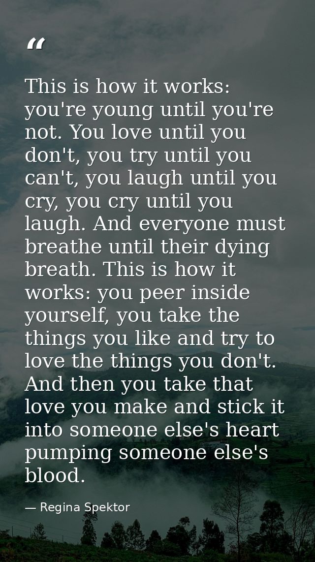 This is how it works: you're young until you're not. You love until you don't, you try until you can't, you laugh until  — Regina Spektor