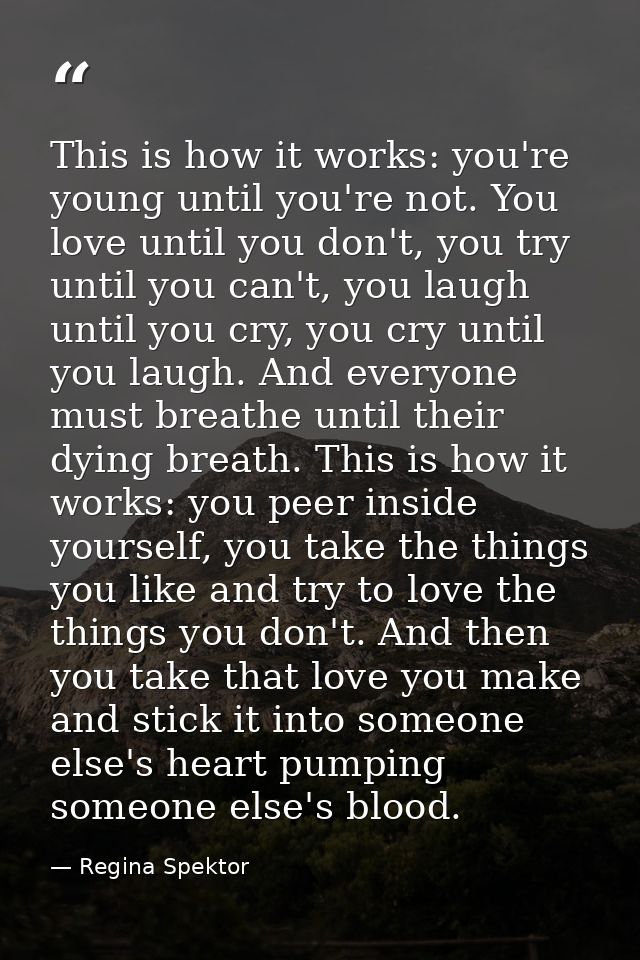 This is how it works: you're young until you're not. You love until you don't, you try until you can't, you laugh until  — Regina Spektor