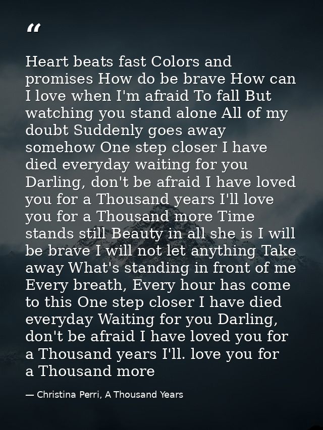 Heart beats fast Colors and promises How do be brave How can I love when I'm afraid To fall But watching you stand alone — Christina Perri, A Thousand Years