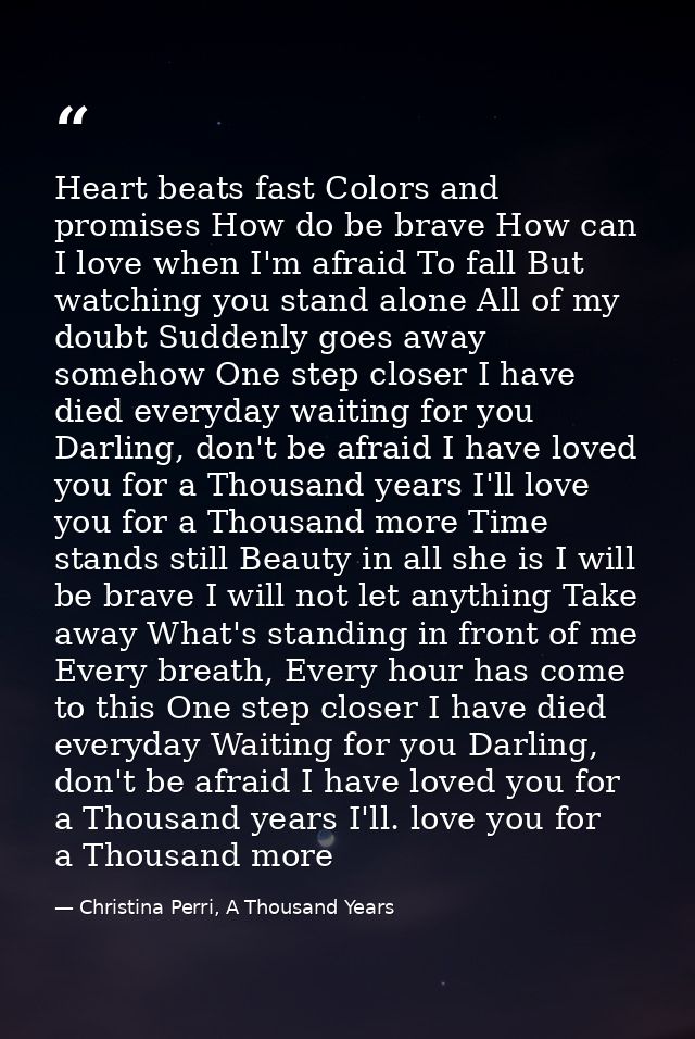 Heart beats fast Colors and promises How do be brave How can I love when I'm afraid To fall But watching you stand alone — Christina Perri, A Thousand Years