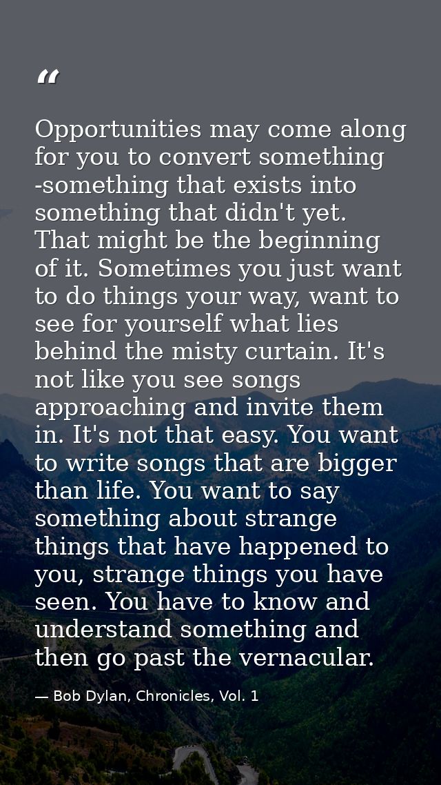 Opportunities may come along for you to convert something -something that exists into something that didn't yet. That mi — Bob Dylan, Chronicles, Vol. 1
