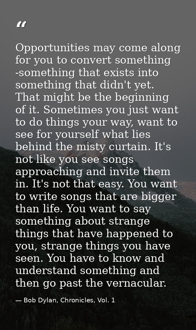 Opportunities may come along for you to convert something -something that exists into something that didn't yet. That mi — Bob Dylan, Chronicles, Vol. 1