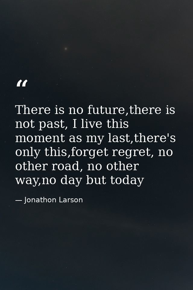 There is no future,there is not past, I live this moment as my last,there's only this,forget regret, no other road, no o — Jonathon Larson