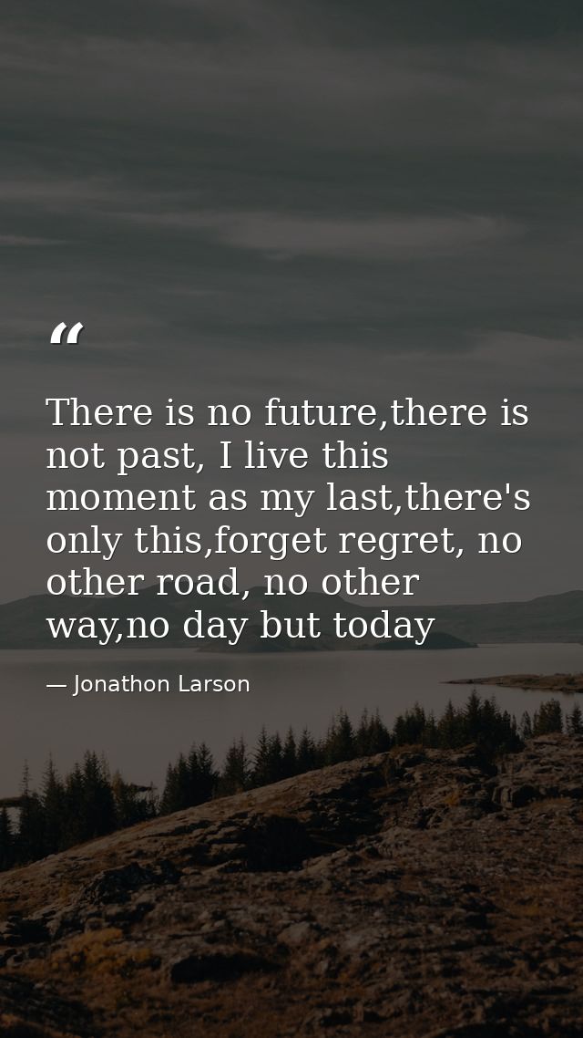 There is no future,there is not past, I live this moment as my last,there's only this,forget regret, no other road, no o — Jonathon Larson
