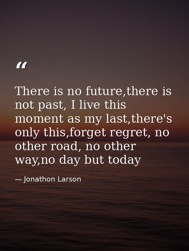 There is no future,there is not past, I live this moment as my last,there's only this,forget regret, no other road, no o — Jonathon Larson