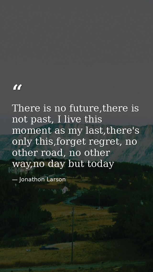 There is no future,there is not past, I live this moment as my last,there's only this,forget regret, no other road, no o — Jonathon Larson