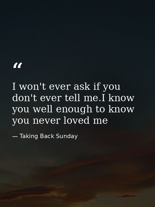 I won't ever ask if you don't ever tell me.I know you well enough to know you never loved me — Taking Back Sunday