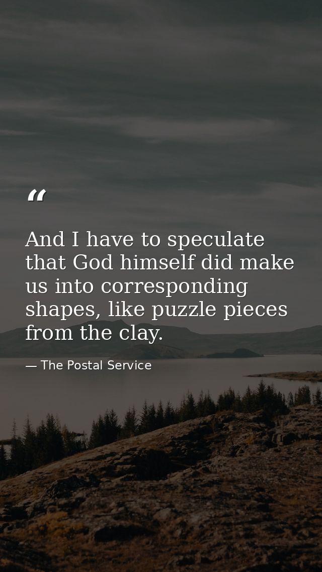 And I have to speculate that God himself did make us into corresponding shapes, like puzzle pieces from the clay. — The Postal Service
