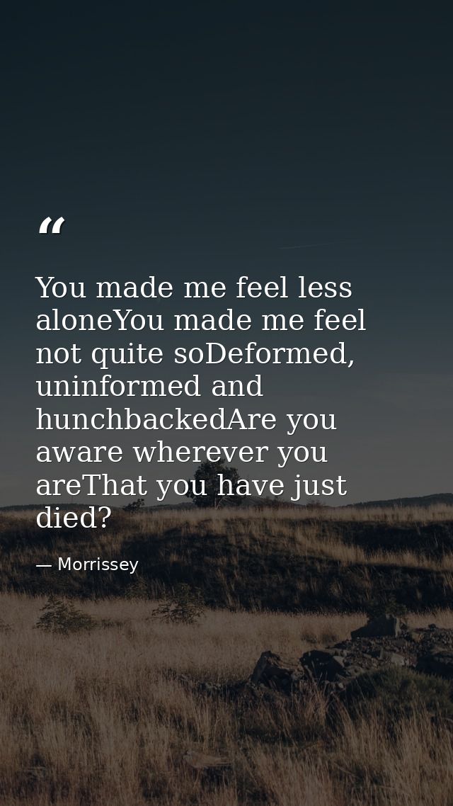 You made me feel less aloneYou made me feel not quite soDeformed, uninformed and hunchbackedAre you aware wherever you a — Morrissey