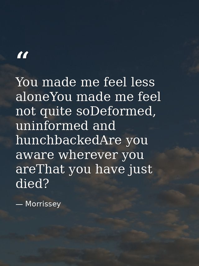 You made me feel less aloneYou made me feel not quite soDeformed, uninformed and hunchbackedAre you aware wherever you a — Morrissey