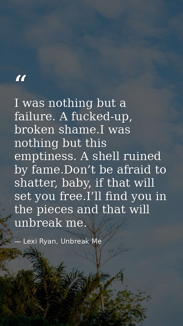 I was nothing but a failure. A fucked-up, broken shame.I was nothing but this emptiness. A shell ruined by fame.Don’t be — Lexi Ryan, Unbreak Me