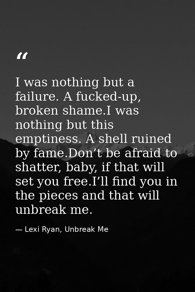 I was nothing but a failure. A fucked-up, broken shame.I was nothing but this emptiness. A shell ruined by fame.Don’t be — Lexi Ryan, Unbreak Me