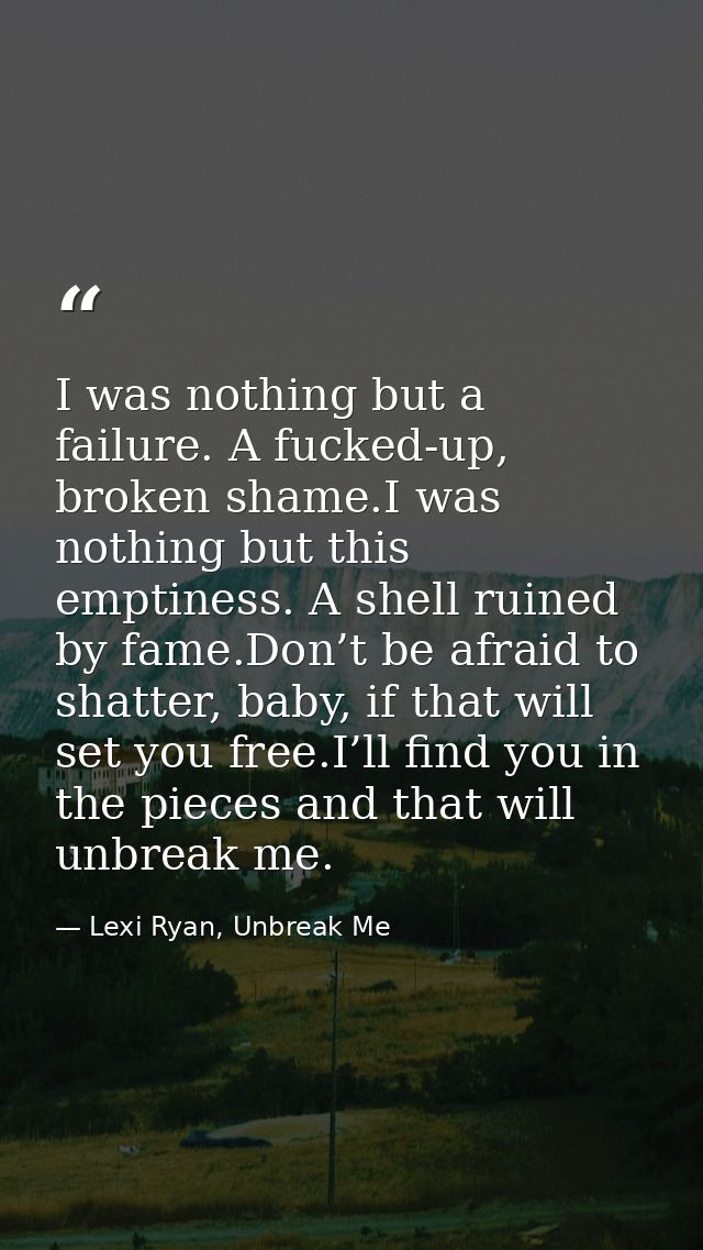I was nothing but a failure. A fucked-up, broken shame.I was nothing but this emptiness. A shell ruined by fame.Don’t be — Lexi Ryan, Unbreak Me