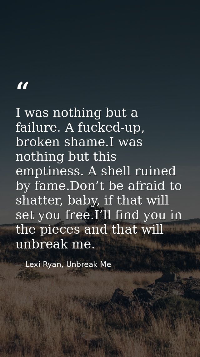 I was nothing but a failure. A fucked-up, broken shame.I was nothing but this emptiness. A shell ruined by fame.Don’t be — Lexi Ryan, Unbreak Me