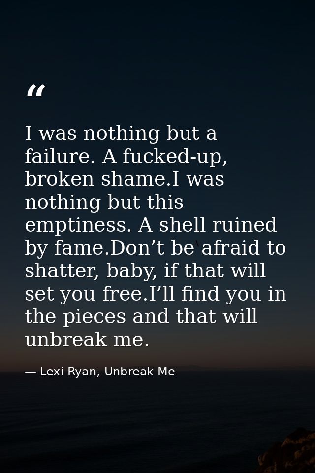 I was nothing but a failure. A fucked-up, broken shame.I was nothing but this emptiness. A shell ruined by fame.Don’t be — Lexi Ryan, Unbreak Me